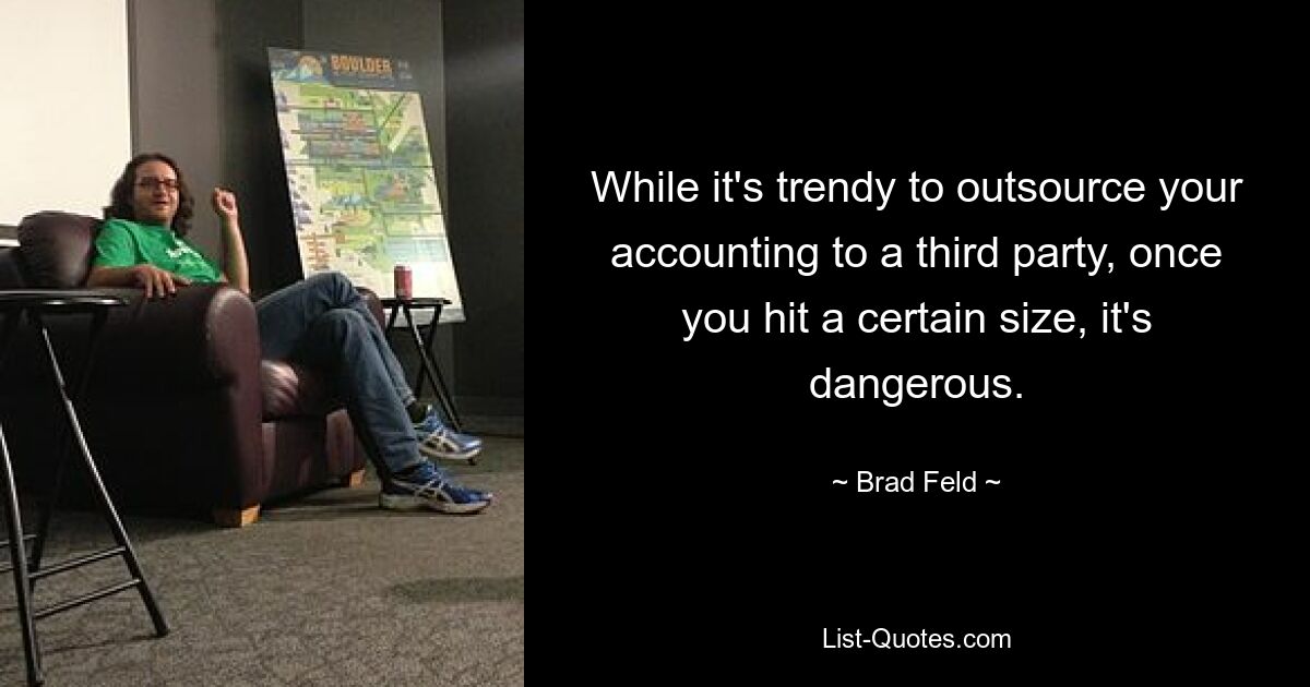 While it's trendy to outsource your accounting to a third party, once you hit a certain size, it's dangerous. — © Brad Feld