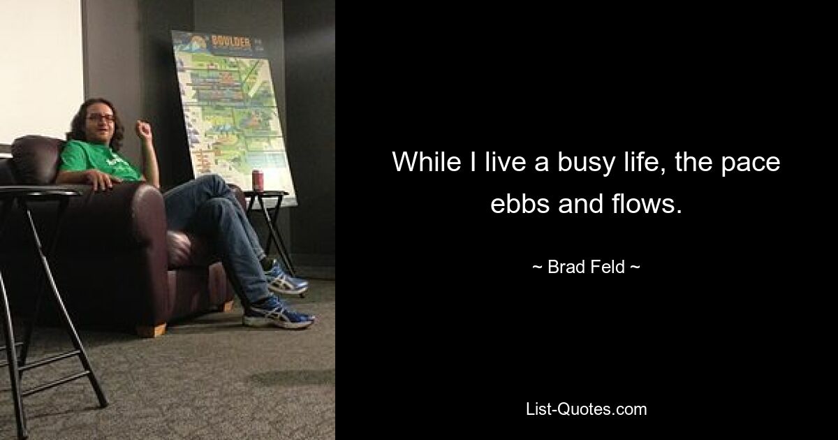 While I live a busy life, the pace ebbs and flows. — © Brad Feld