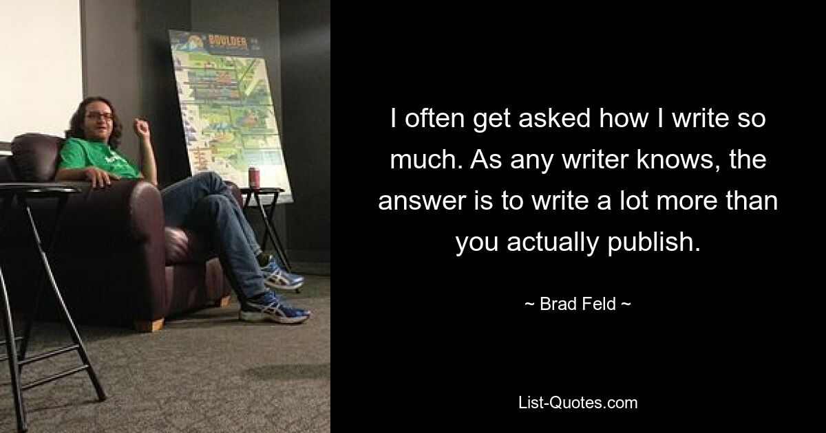 I often get asked how I write so much. As any writer knows, the answer is to write a lot more than you actually publish. — © Brad Feld