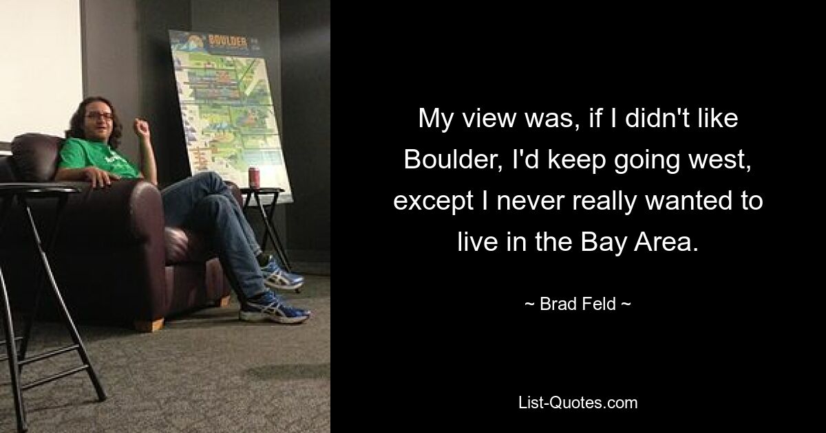 My view was, if I didn't like Boulder, I'd keep going west, except I never really wanted to live in the Bay Area. — © Brad Feld