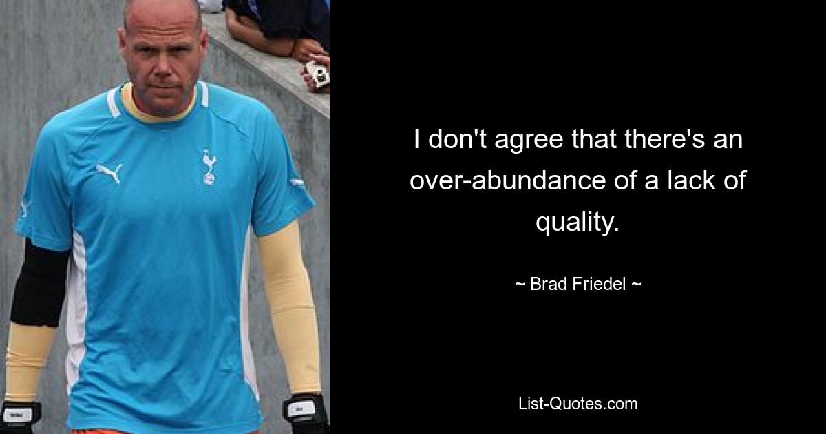 I don't agree that there's an over-abundance of a lack of quality. — © Brad Friedel