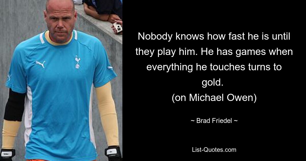 Niemand weiß, wie schnell er ist, bis man ihn ausspielt. Er hat Spiele, bei denen alles, was er berührt, zu Gold wird. (über Michael Owen) — © Brad Friedel