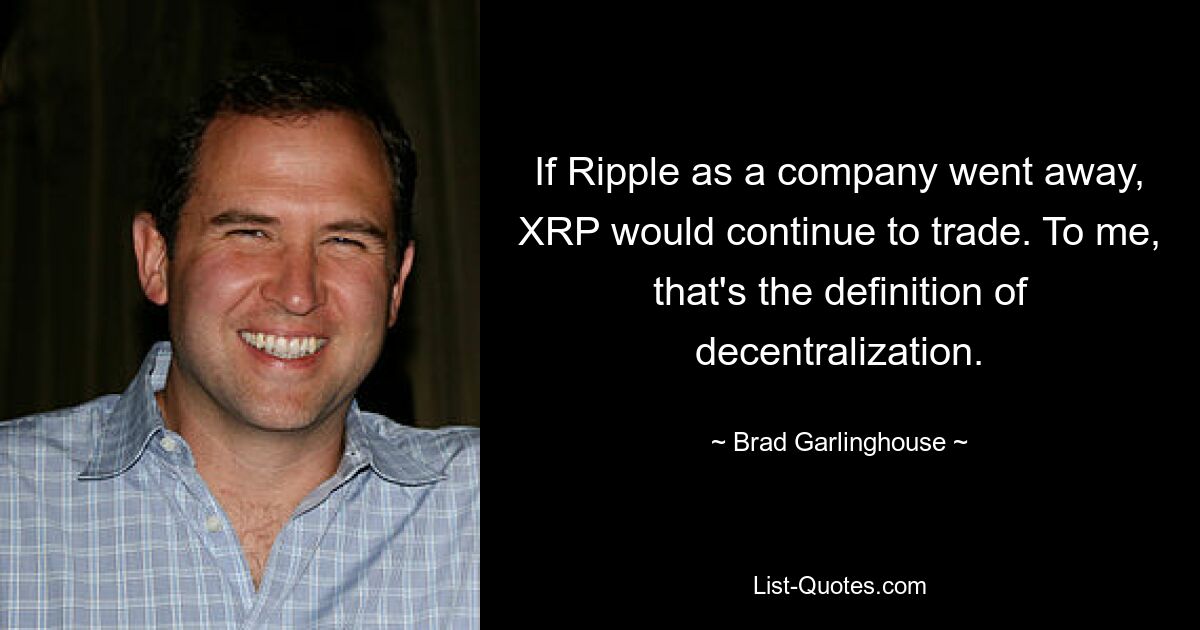 If Ripple as a company went away, XRP would continue to trade. To me, that's the definition of decentralization. — © Brad Garlinghouse