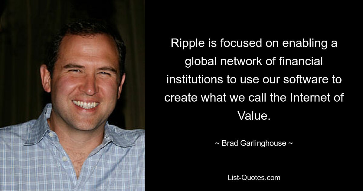 Ripple is focused on enabling a global network of financial institutions to use our software to create what we call the Internet of Value. — © Brad Garlinghouse