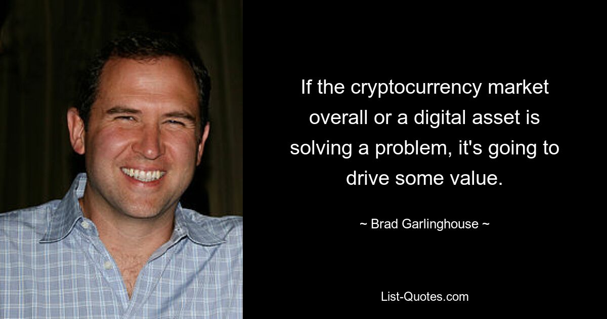 If the cryptocurrency market overall or a digital asset is solving a problem, it's going to drive some value. — © Brad Garlinghouse