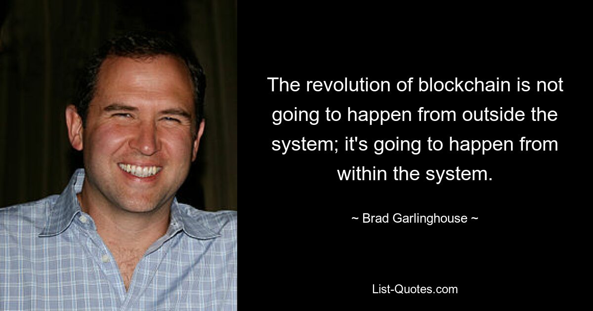 The revolution of blockchain is not going to happen from outside the system; it's going to happen from within the system. — © Brad Garlinghouse