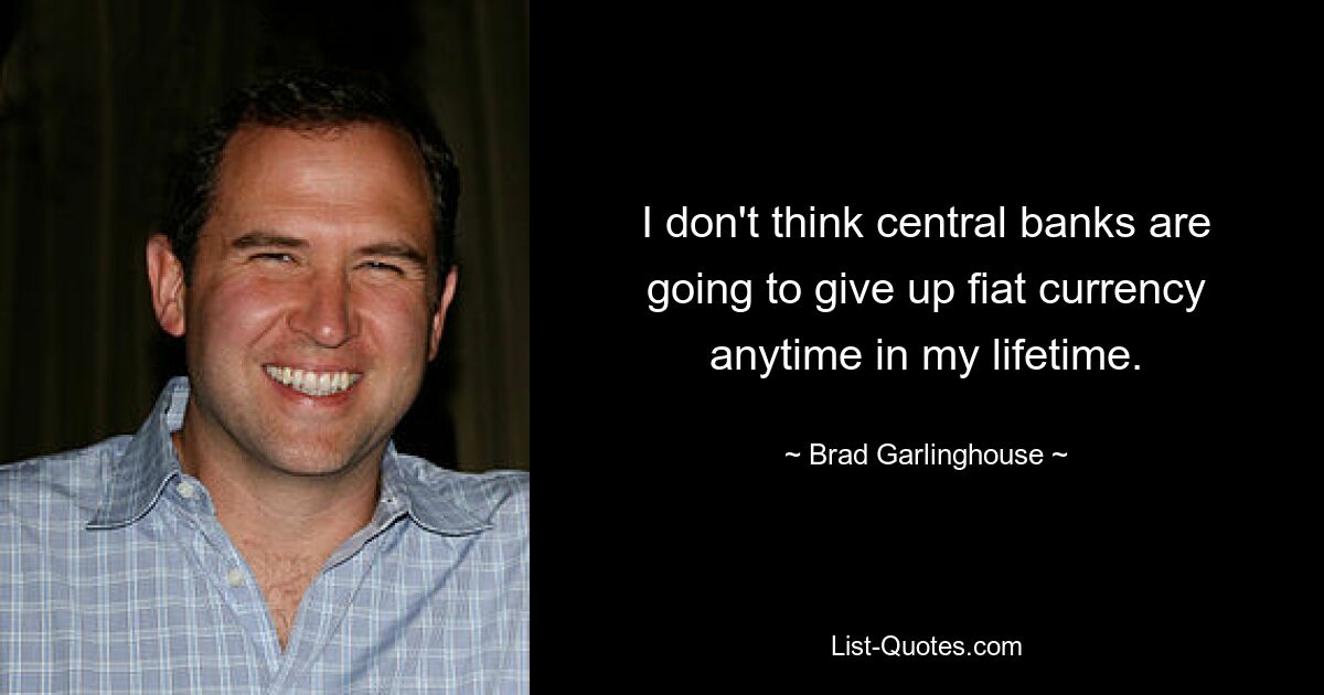 I don't think central banks are going to give up fiat currency anytime in my lifetime. — © Brad Garlinghouse