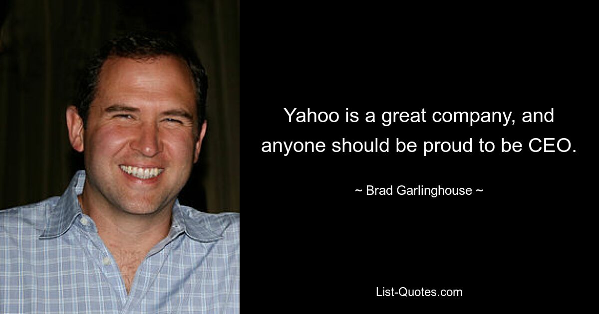 Yahoo is a great company, and anyone should be proud to be CEO. — © Brad Garlinghouse