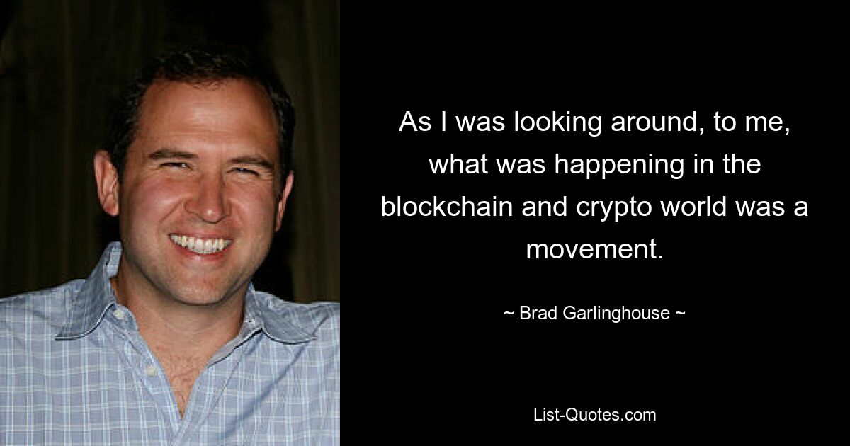 As I was looking around, to me, what was happening in the blockchain and crypto world was a movement. — © Brad Garlinghouse