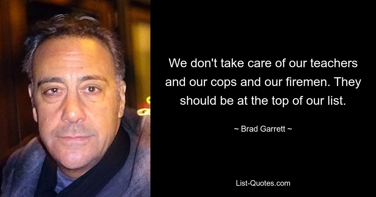 We don't take care of our teachers and our cops and our firemen. They should be at the top of our list. — © Brad Garrett