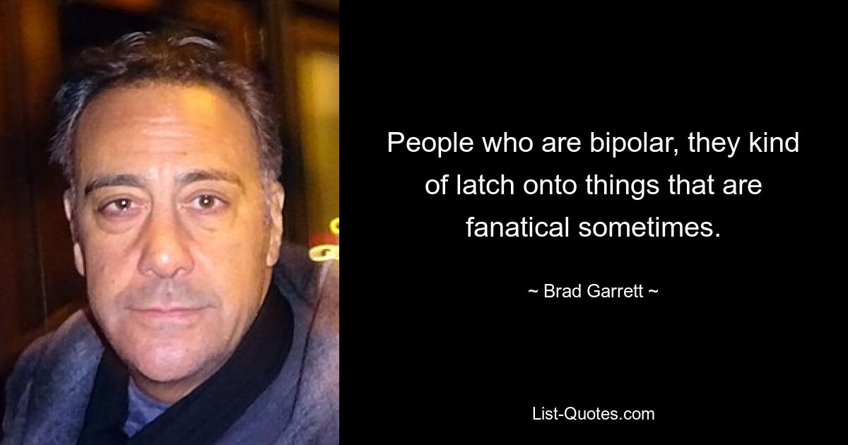 People who are bipolar, they kind of latch onto things that are fanatical sometimes. — © Brad Garrett