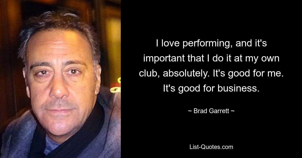 I love performing, and it's important that I do it at my own club, absolutely. It's good for me. It's good for business. — © Brad Garrett