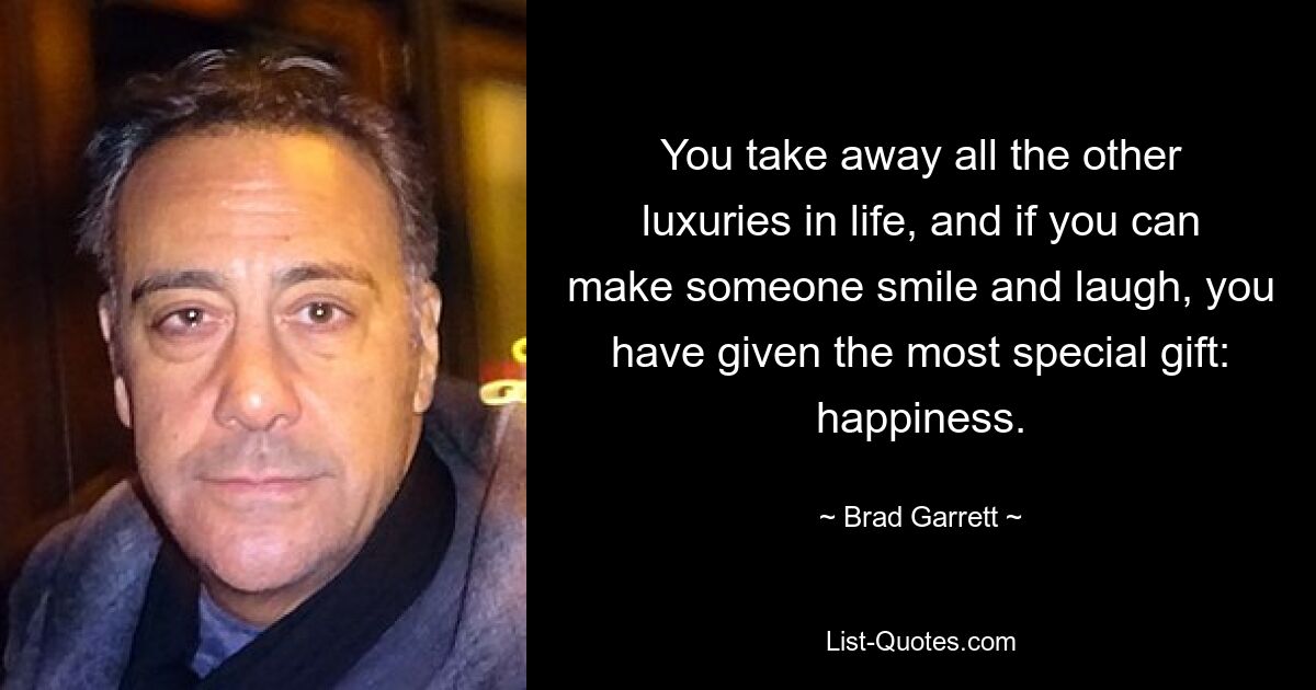 You take away all the other luxuries in life, and if you can make someone smile and laugh, you have given the most special gift: happiness. — © Brad Garrett