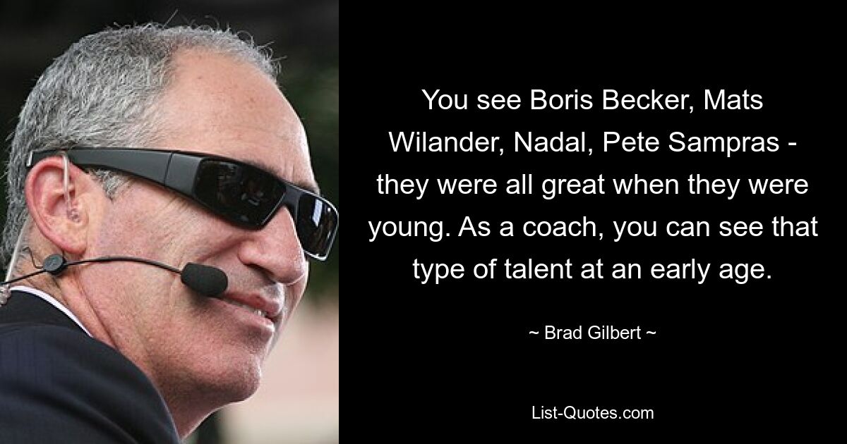 You see Boris Becker, Mats Wilander, Nadal, Pete Sampras - they were all great when they were young. As a coach, you can see that type of talent at an early age. — © Brad Gilbert