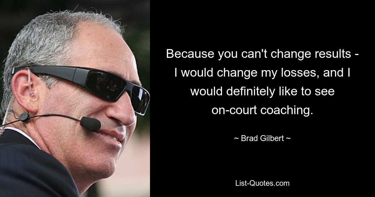 Because you can't change results - I would change my losses, and I would definitely like to see on-court coaching. — © Brad Gilbert