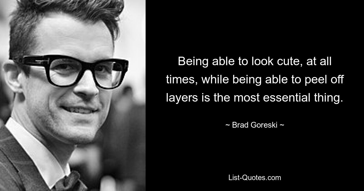 Being able to look cute, at all times, while being able to peel off layers is the most essential thing. — © Brad Goreski