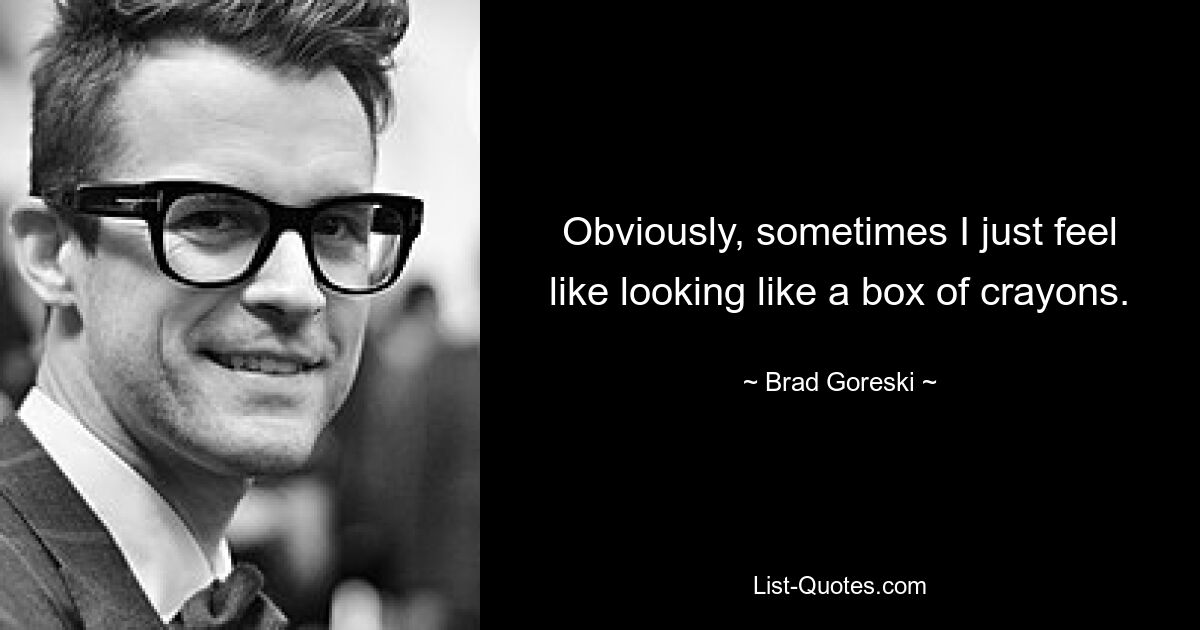 Obviously, sometimes I just feel like looking like a box of crayons. — © Brad Goreski