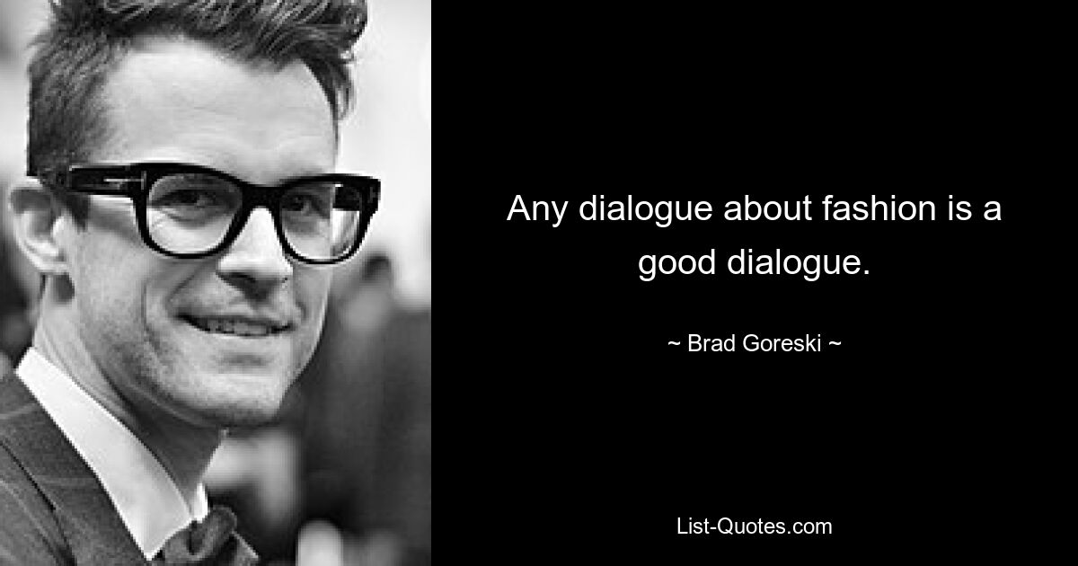 Any dialogue about fashion is a good dialogue. — © Brad Goreski