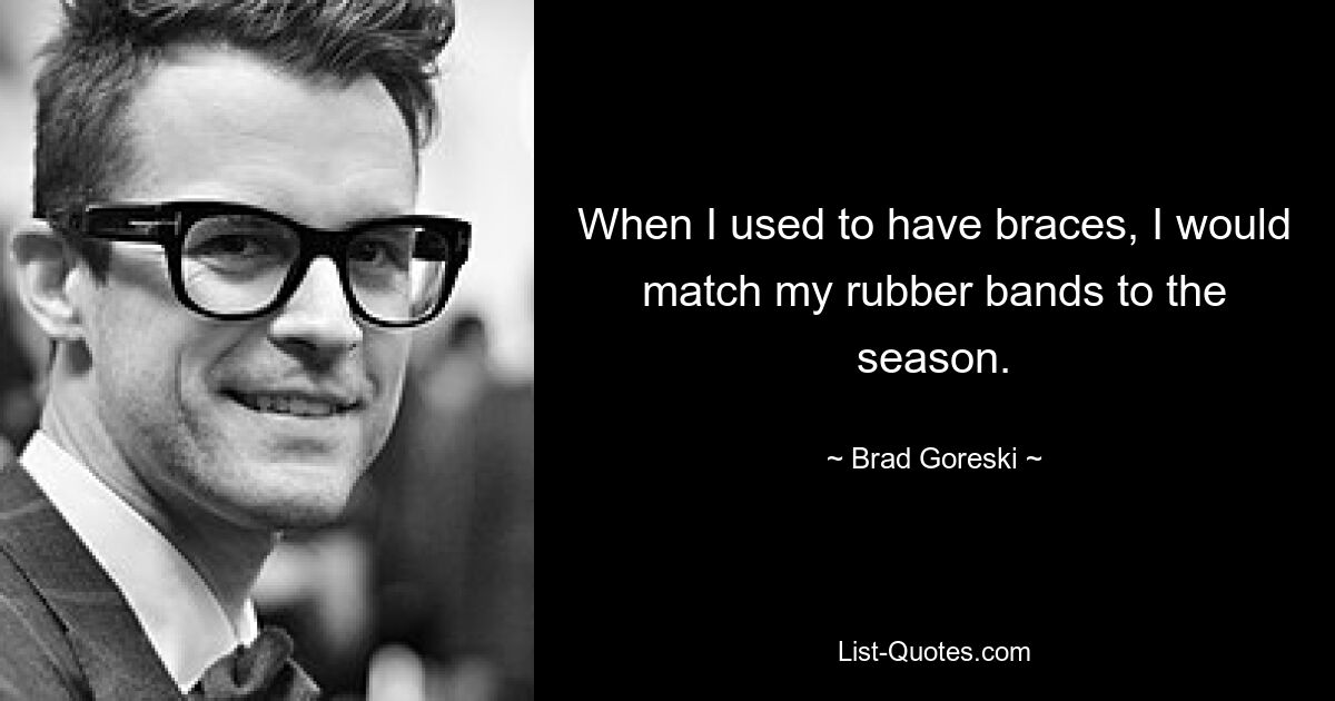 When I used to have braces, I would match my rubber bands to the season. — © Brad Goreski