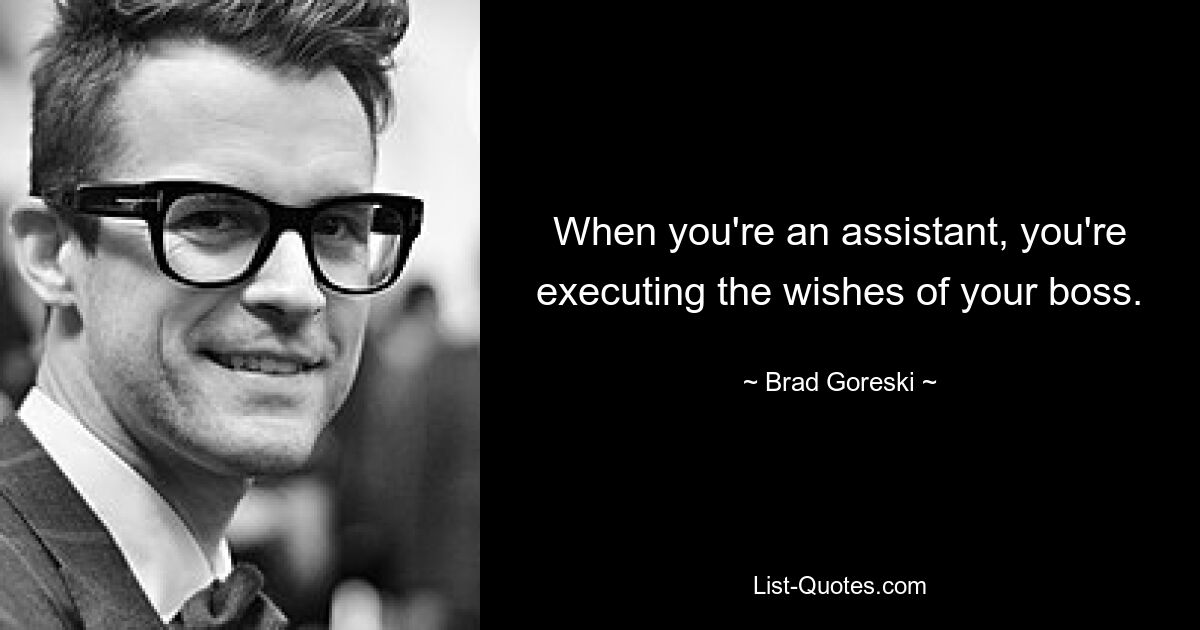 When you're an assistant, you're executing the wishes of your boss. — © Brad Goreski