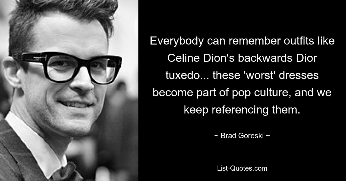 Everybody can remember outfits like Celine Dion's backwards Dior tuxedo... these 'worst' dresses become part of pop culture, and we keep referencing them. — © Brad Goreski