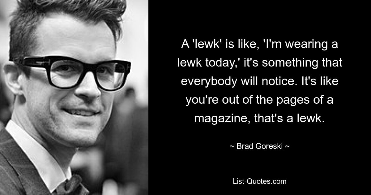 A 'lewk' is like, 'I'm wearing a lewk today,' it's something that everybody will notice. It's like you're out of the pages of a magazine, that's a lewk. — © Brad Goreski