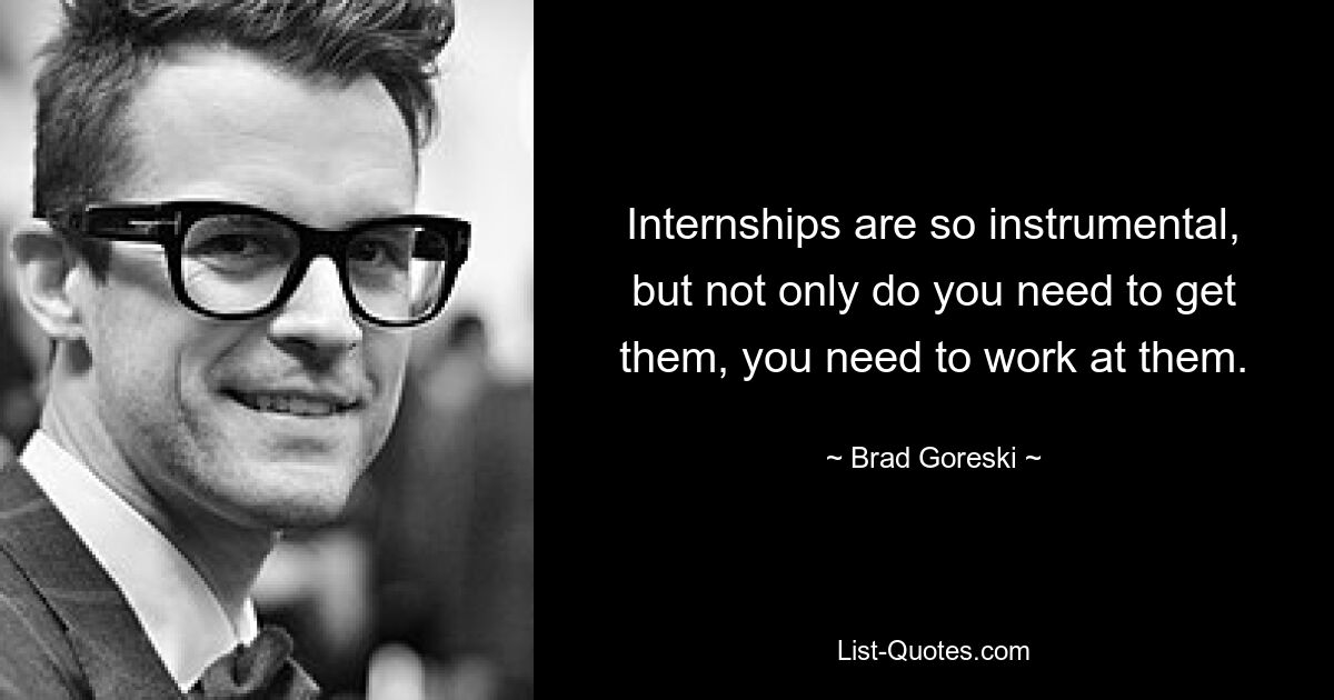 Internships are so instrumental, but not only do you need to get them, you need to work at them. — © Brad Goreski