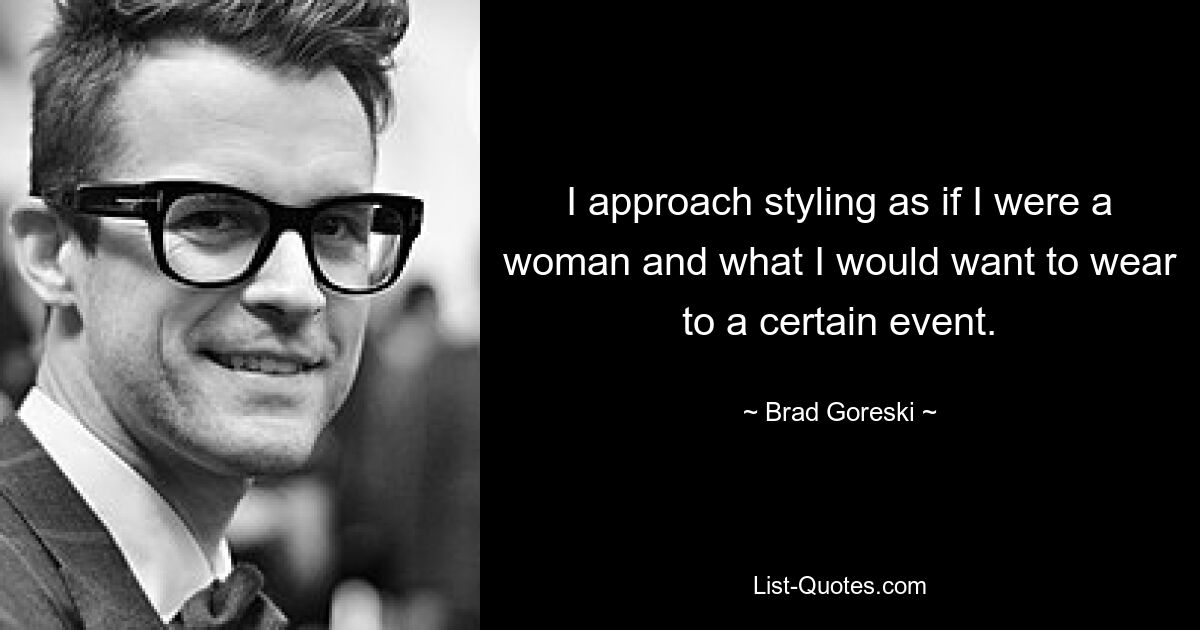 I approach styling as if I were a woman and what I would want to wear to a certain event. — © Brad Goreski