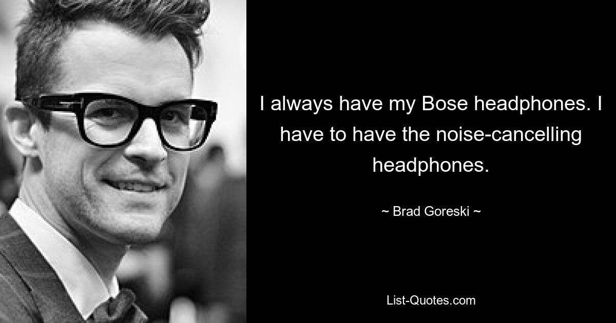 I always have my Bose headphones. I have to have the noise-cancelling headphones. — © Brad Goreski