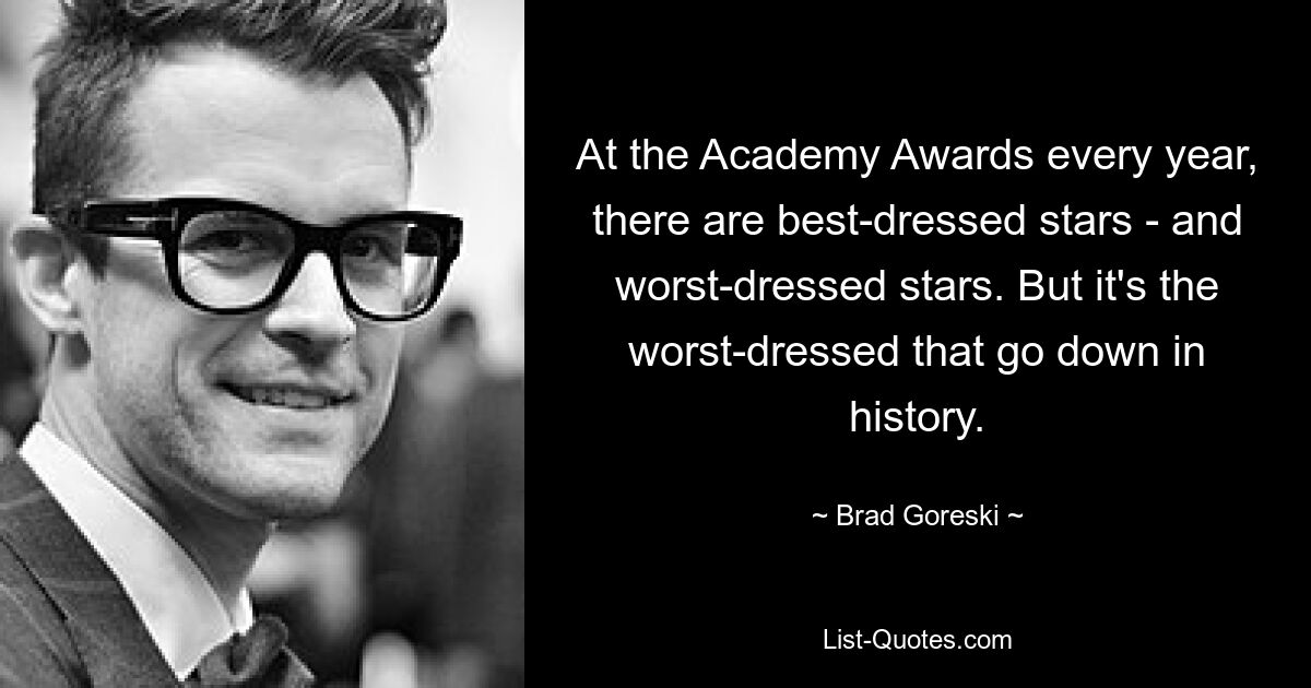 At the Academy Awards every year, there are best-dressed stars - and worst-dressed stars. But it's the worst-dressed that go down in history. — © Brad Goreski