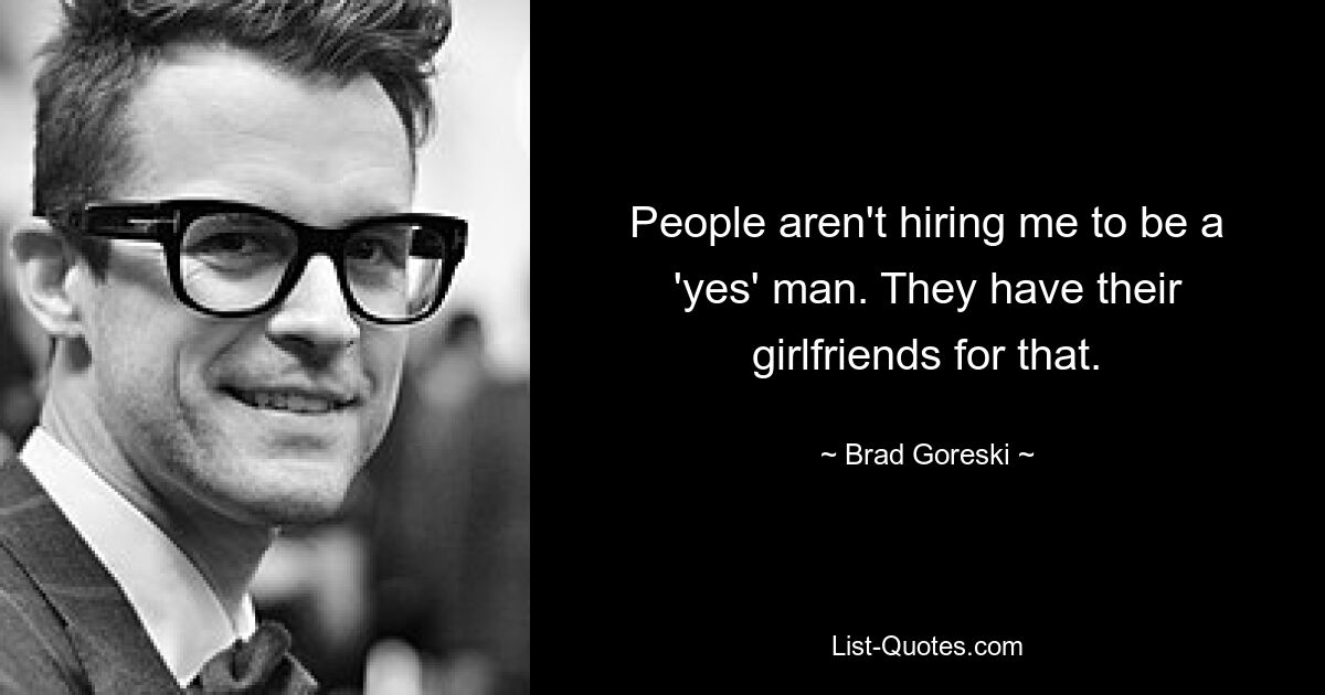 People aren't hiring me to be a 'yes' man. They have their girlfriends for that. — © Brad Goreski