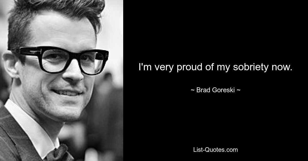 I'm very proud of my sobriety now. — © Brad Goreski