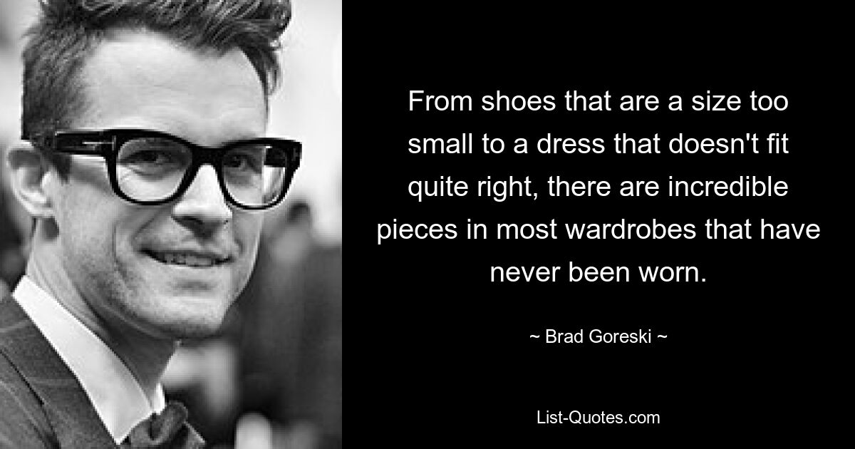 From shoes that are a size too small to a dress that doesn't fit quite right, there are incredible pieces in most wardrobes that have never been worn. — © Brad Goreski