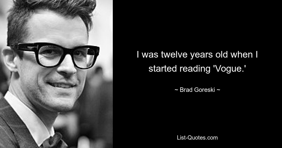 I was twelve years old when I started reading 'Vogue.' — © Brad Goreski