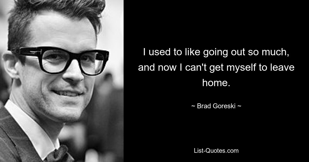 I used to like going out so much, and now I can't get myself to leave home. — © Brad Goreski