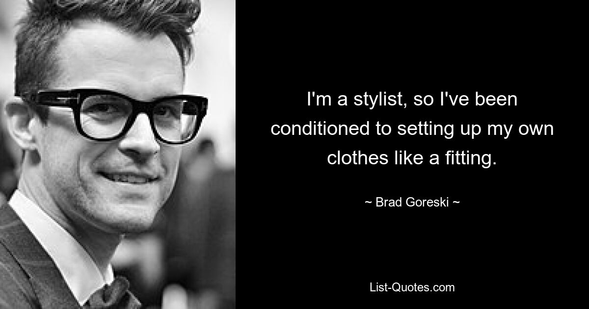 I'm a stylist, so I've been conditioned to setting up my own clothes like a fitting. — © Brad Goreski