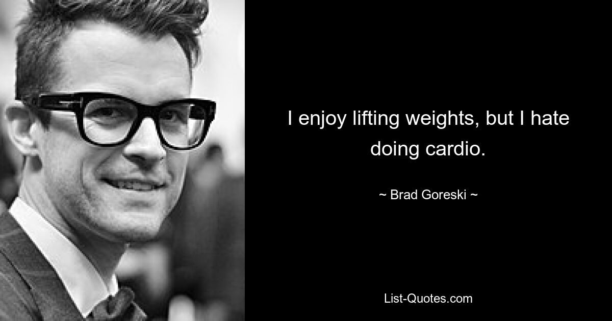 I enjoy lifting weights, but I hate doing cardio. — © Brad Goreski