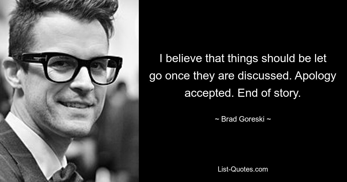 I believe that things should be let go once they are discussed. Apology accepted. End of story. — © Brad Goreski