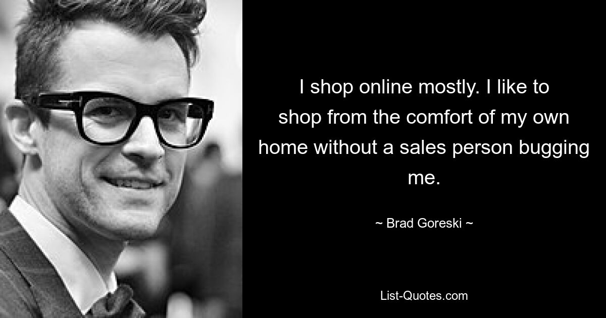 I shop online mostly. I like to shop from the comfort of my own home without a sales person bugging me. — © Brad Goreski