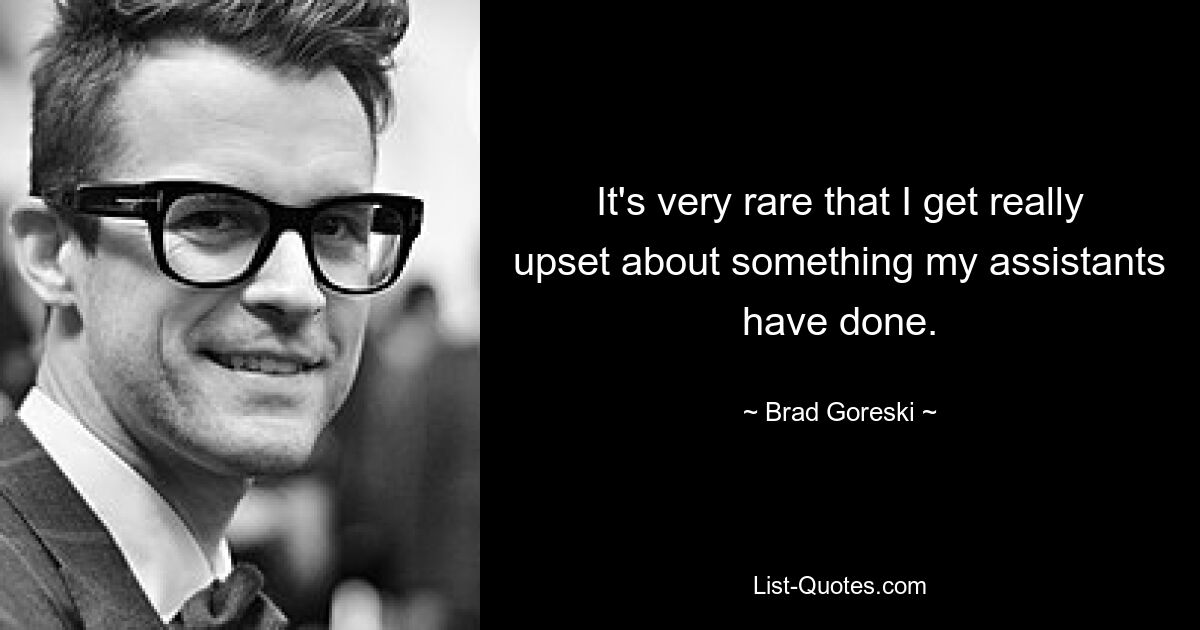 It's very rare that I get really upset about something my assistants have done. — © Brad Goreski