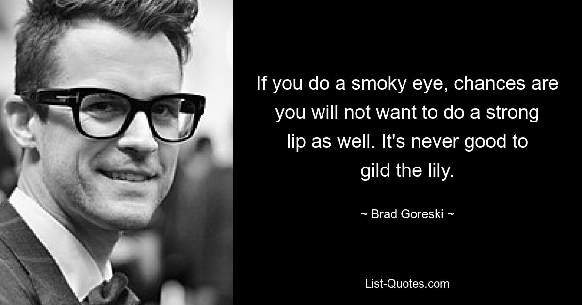 If you do a smoky eye, chances are you will not want to do a strong lip as well. It's never good to gild the lily. — © Brad Goreski