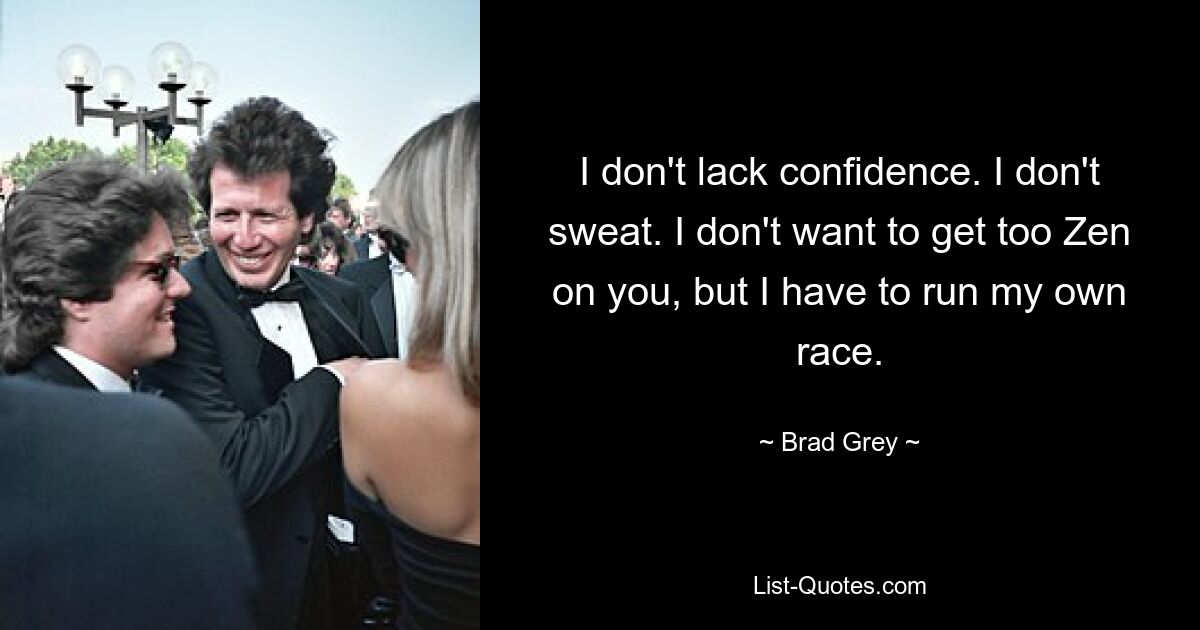 I don't lack confidence. I don't sweat. I don't want to get too Zen on you, but I have to run my own race. — © Brad Grey