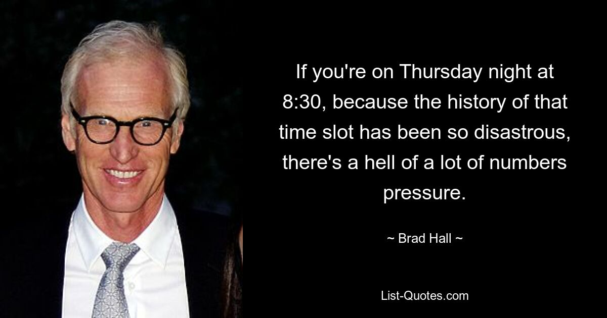 If you're on Thursday night at 8:30, because the history of that time slot has been so disastrous, there's a hell of a lot of numbers pressure. — © Brad Hall