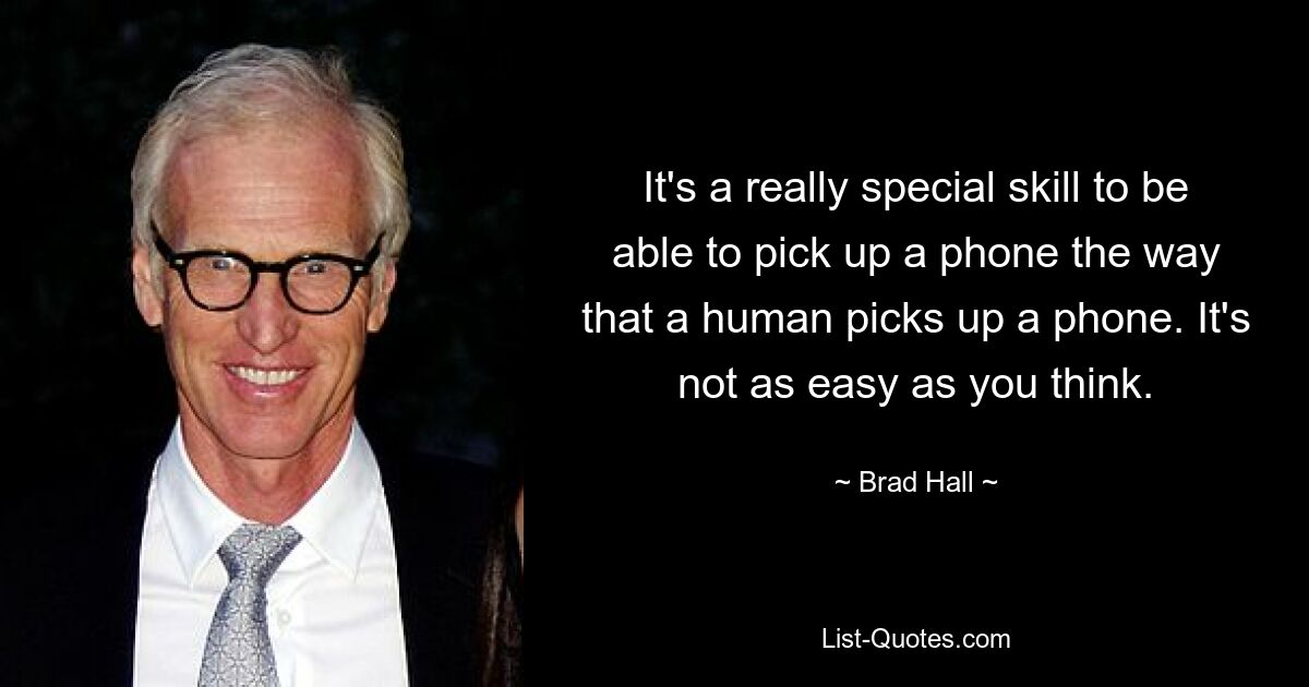 It's a really special skill to be able to pick up a phone the way that a human picks up a phone. It's not as easy as you think. — © Brad Hall