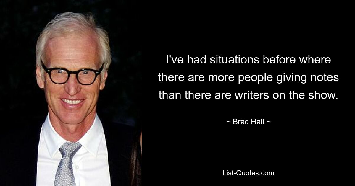 I've had situations before where there are more people giving notes than there are writers on the show. — © Brad Hall