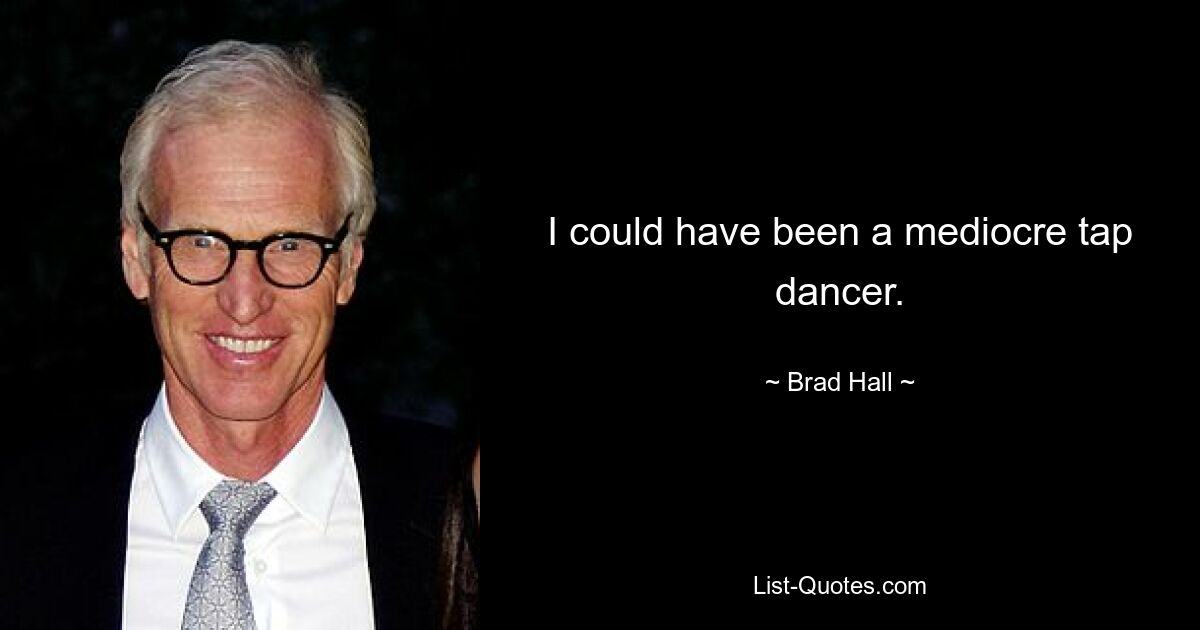 I could have been a mediocre tap dancer. — © Brad Hall