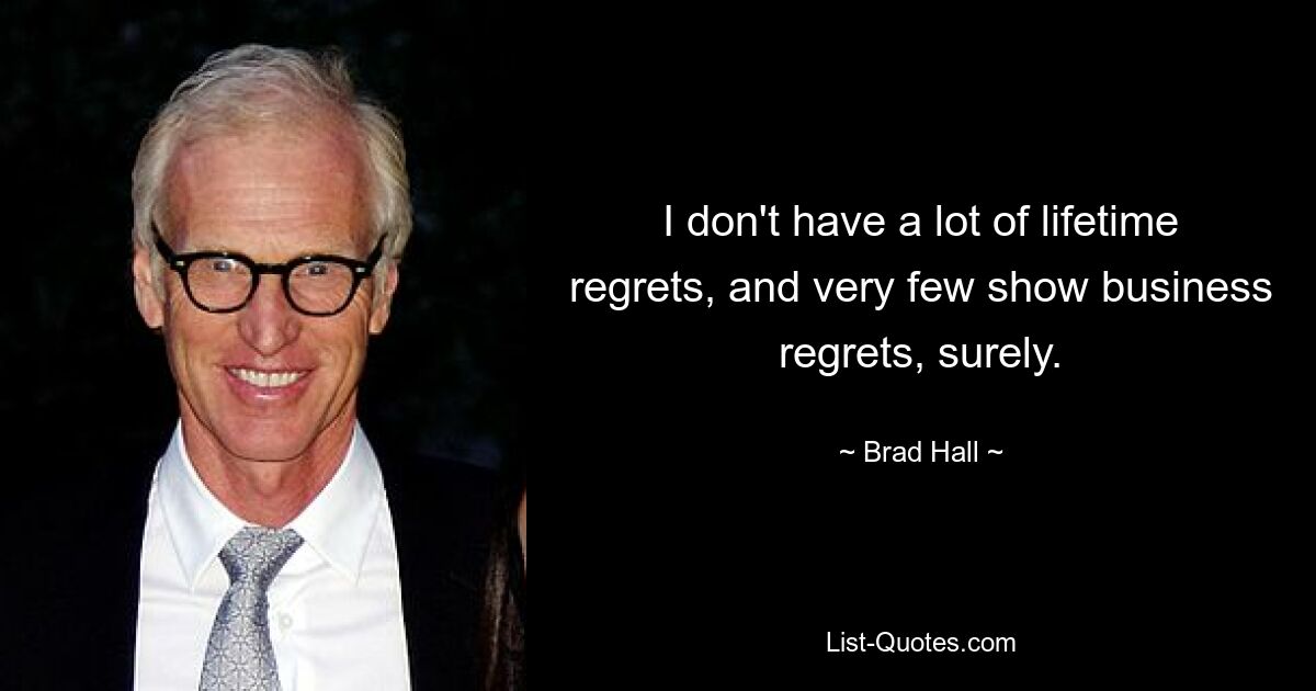 Ich bereue mein ganzes Leben lang nicht viel, und im Showbusiness bereue ich es sicherlich nur sehr wenig. — © Brad Hall 