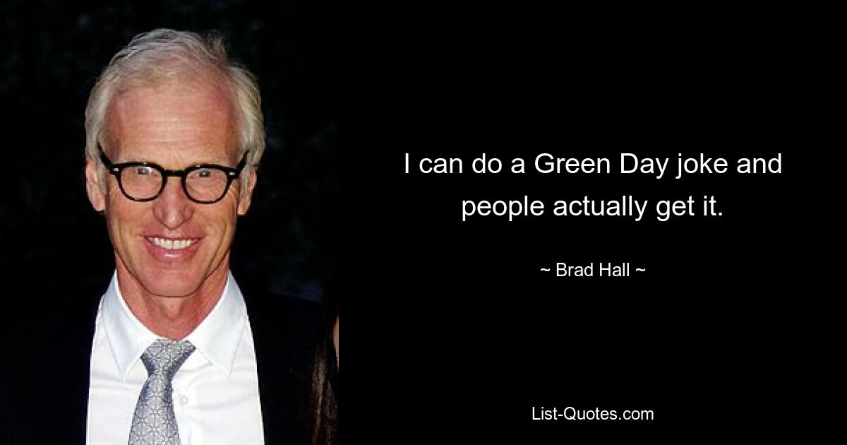 I can do a Green Day joke and people actually get it. — © Brad Hall