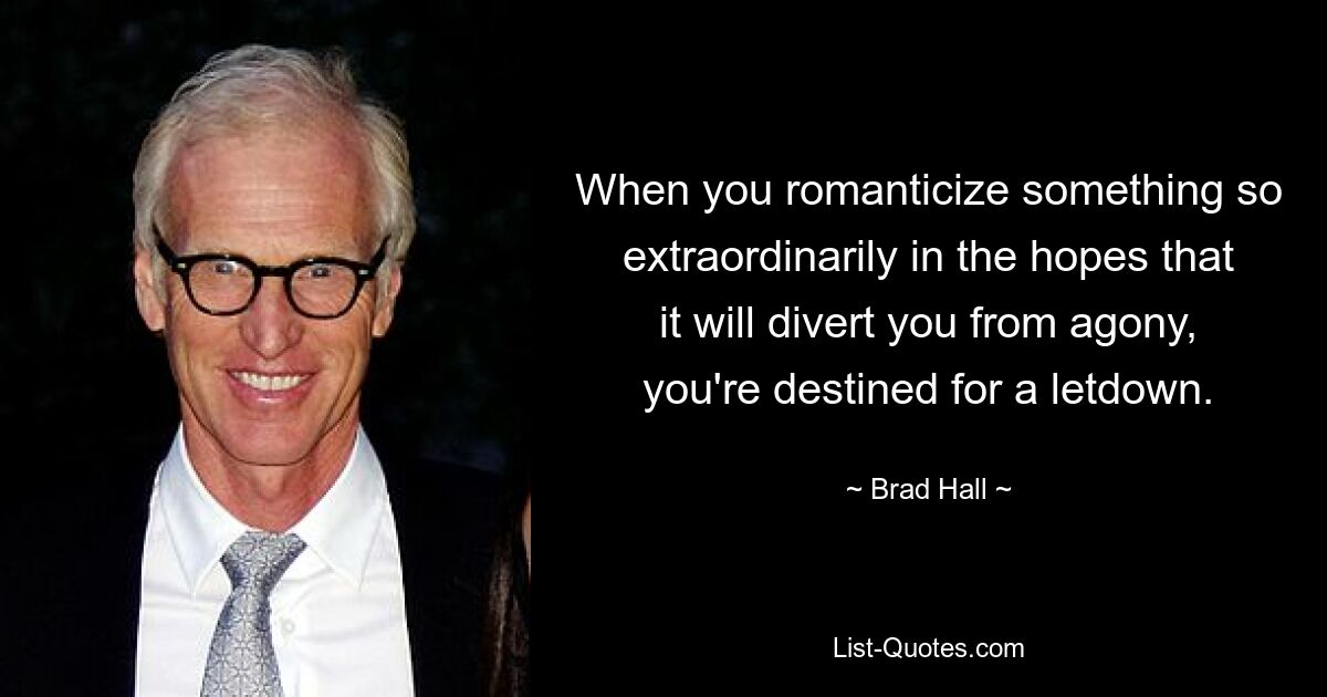 When you romanticize something so extraordinarily in the hopes that it will divert you from agony, you're destined for a letdown. — © Brad Hall