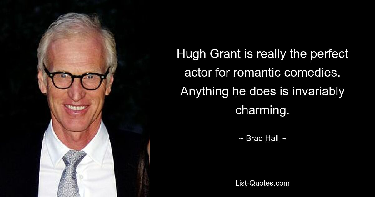 Hugh Grant is really the perfect actor for romantic comedies. Anything he does is invariably charming. — © Brad Hall